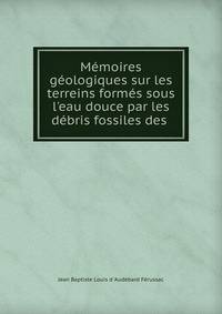 M?moires g?ologiques sur les terreins form?s sous l'eau douce par les d?bris fossiles des .