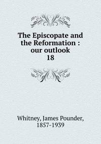 The Episcopate and the Reformation : our outlook. 18