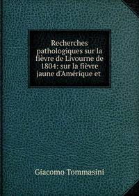 Recherches pathologiques sur la fi?vre de Livourne de 1804: sur la fi?vre jaune d'Am?rique et .