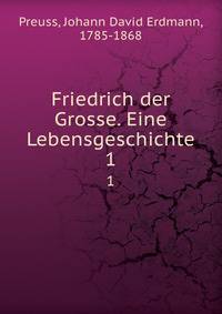 Friedrich der Grosse. Eine Lebensgeschichte. 1