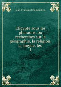 L'?gypte sous les pharaons, ou recherches sur la g?ographie, la religion, la langue, les .