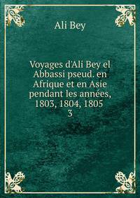 Voyages d'Ali Bey el Abbassi pseud. en Afrique et en Asie pendant les ann?es, 1803, 1804, 1805 .