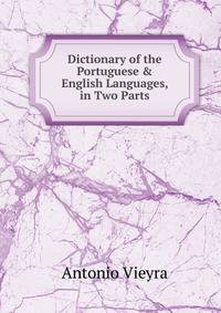 Dictionary of the Portuguese &amp; English Languages, in Two Parts