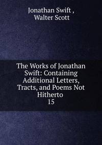 The Works of Jonathan Swift: Containing Additional Letters, Tracts, and Poems Not Hitherto .. 15