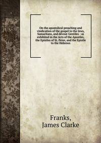 On the apostolical preaching and vindication of the gospel to the Jews, Samaritans, and devout Gentiles : as exhibited in the Acts of the Apostles, the Epistles of St. Peter, and the Epistle to the Hebrews