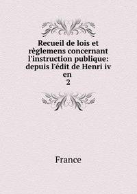 Recueil de lois et r?glemens concernant l'instruction publique: depuis l'?dit de Henri iv en .