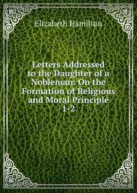 Letters Addressed to the Daughter of a Nobleman: On the Formation of Religious and Moral Principle. 1-2