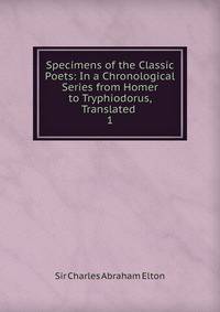 Specimens of the Classic Poets: In a Chronological Series from Homer to Tryphiodorus, Translated .. 1