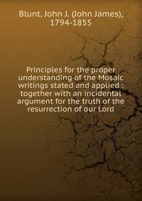 Principles for the proper understanding of the Mosaic writings stated and applied : together with an incidental argument for the truth of the resurrection of our Lord