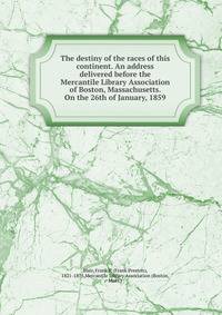 The destiny of the races of this continent. An address delivered before the Mercantile Library Association of Boston, Massachusetts. On the 26th of January, 1859