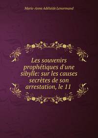 Les souvenirs proph?tiques d'une sibylle: sur les causes secr?tes de son arrestation, le 11 .