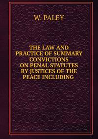 THE LAW AND PRACTICE OF SUMMARY CONVICTIONS ON PENAL STATUTES BY JUSTICES OF THE PEACE INCLUDING .
