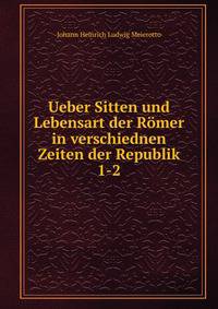 Ueber Sitten und Lebensart der Rmer in verschiednen Zeiten der Republik. 1-2