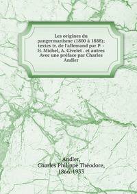 Les origines du pangermanisme (1800 ? 1888); textes tr. de l'allemand par P. -H. Michel, A. Givelet . et autres Avec une pr?face par Charles Andler