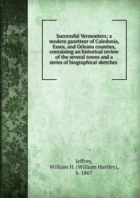 Successful Vermonters; a modern gazetteer of Caledonia, Essex, and Orleans counties, containing an historical review of the several towns and a series of biographical sketches