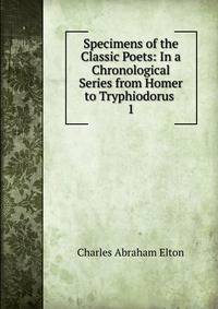 Specimens of the Classic Poets: In a Chronological Series from Homer to Tryphiodorus .. 1