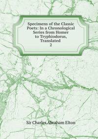 Specimens of the Classic Poets: In a Chronological Series from Homer to Tryphiodorus, Translated .. 2