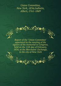 Report of the "Union Committee" appointed by the meeting of the signers of the memorial to Congress, held on the 11th day of February, 1834, at the Merchants' Exchange, in the city of New-York