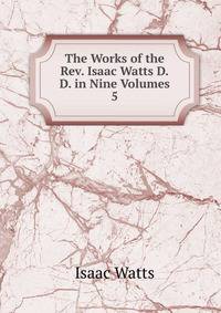 The Works of the Rev. Isaac Watts D.D. in Nine Volumes. 5