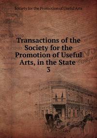 Transactions of the Society for the Promotion of Useful Arts, in the State .. 3
