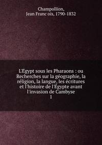 L'E?gypt sous les Pharaons : ou Recherches sur la ge?ographie, la re?ligion, la langue, les e?critures et l'histoire de l'E?gypte avant l'invasion de Cambyse