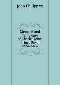 Memoirs and Campaigns of Charles John: Prince Royal of Sweden