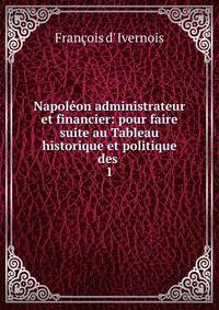 Napolon administrateur et financier: pour faire suite au Tableau historique et politique des .. 1