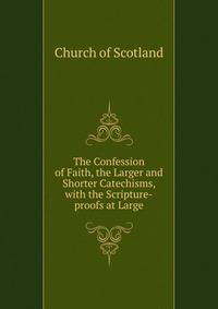 The Confession of Faith, the Larger and Shorter Catechisms, with the Scripture-proofs at Large