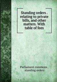 Standing orders . relating to private bills, and other matters. With table of fees