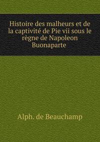 Histoire des malheurs et de la captivit? de Pie vii sous le r?gne de Napoleon Buonaparte .