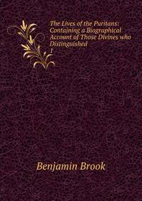 The Lives of the Puritans: Containing a Biographical Account of Those Divines who Distinguished .. 1