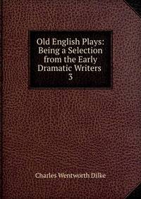Old English Plays: Being a Selection from the Early Dramatic Writers .. 3