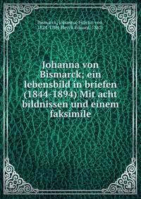 Johanna von Bismarck; ein lebensbild in briefen (1844-1894) Mit acht bildnissen und einem faksimile