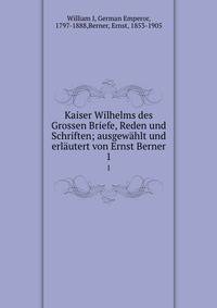 Kaiser Wilhelms des Grossen Briefe, Reden und Schriften; ausgewhlt und erlutert von Ernst Berner. 1