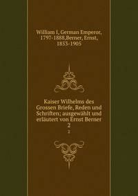 Kaiser Wilhelms des Grossen Briefe, Reden und Schriften; ausgewhlt und erlutert von Ernst Berner. 2