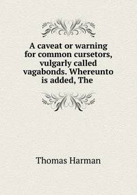 A caveat or warning for common cursetors, vulgarly called vagabonds. Whereunto is added, The .
