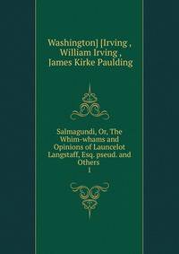 Salmagundi, Or, The Whim-whams and Opinions of Launcelot Langstaff, Esq. pseud. and Others .. 1