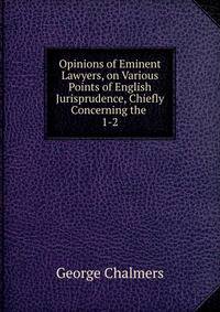 Opinions of Eminent Lawyers, on Various Points of English Jurisprudence, Chiefly Concerning the .. 1-2