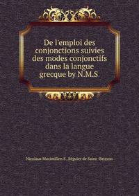 De l'emploi des conjonctions suivies des modes conjonctifs dans la langue grecque by N.M.S .