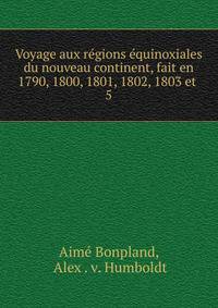 Voyage aux rgions quinoxiales du nouveau continent, fait en 1790, 1800, 1801, 1802, 1803 et .. 5