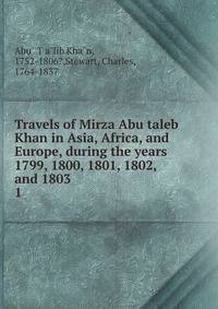 Travels of Mirza Abu taleb Khan in Asia, Africa, and Europe, during the years 1799, 1800, 1801, 1802, and 1803. 1