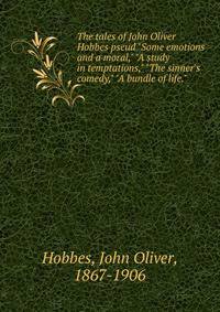 The tales of John Oliver Hobbes pseud "Some emotions and a moral," "A study in temptations," "The sinner's comedy," "A bundle of life."