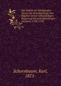 Zur Politik des Markgrafen Georg von Brandenburg; vom Beginne seiner selbst?ndigen Regierung bis zum N?rnberger Anstand, 1528-1532