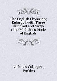 The English Physician; Enlarged with Three Hundred and Sixty-nine Medicines Made of English .