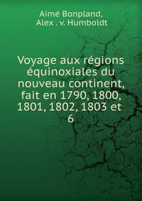 Voyage aux rgions quinoxiales du nouveau continent, fait en 1790, 1800, 1801, 1802, 1803 et .. 6