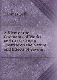 A View of the Covenants of Works and Grace: And a Treatise on the Nature and Effects of Saving .