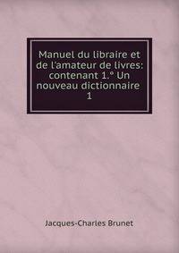 Manuel du libraire et de l'amateur de livres: contenant 1.? Un nouveau dictionnaire .