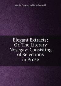 Elegant Extracts; Or, The Literary Nosegay: Consisting of Selections in Prose