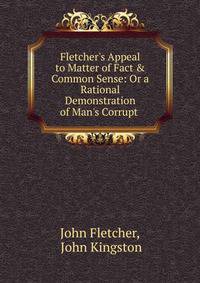 Fletcher's Appeal to Matter of Fact &amp; Common Sense: Or a Rational Demonstration of Man's Corrupt .