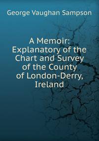 A Memoir: Explanatory of the Chart and Survey of the County of London-Derry, Ireland